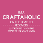 Graphic that says "I'm A Craftaholic On The Road To Recovery...Just Kidding I'm On The Road To The Craft Store"