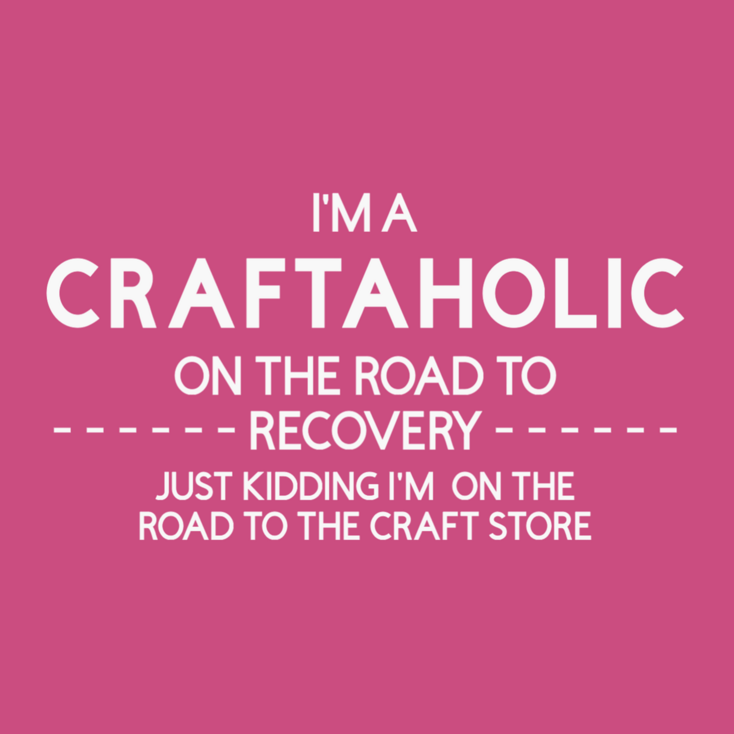 Graphic that says "I'm A Craftaholic On The Road To Recovery...Just Kidding I'm On The Road To The Craft Store"
