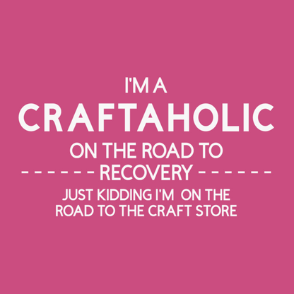 Graphic that says "I'm A Craftaholic On The Road To Recovery...Just Kidding I'm On The Road To The Craft Store"
