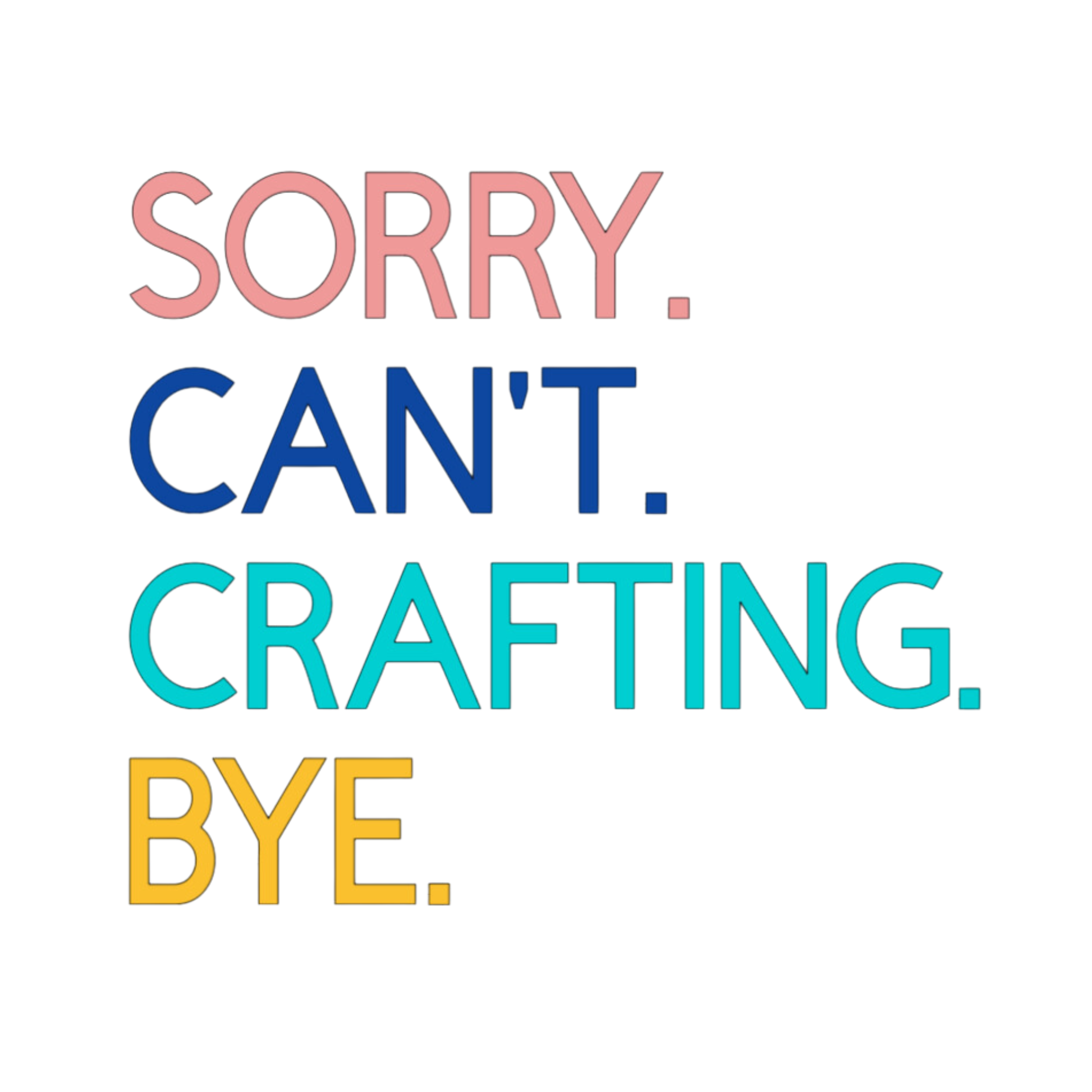 A white graphic with the text 'Sorry. Can't. Crafting. Bye.', each line with a different color text.